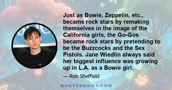 Just as Bowie, Zeppelin, etc., became rock stars by remaking themselves in the image of the California girls, the Go-Gos became rock stars by pretending to be the Buzzcocks and the Sex Pistols. Jane Wiedlin always said