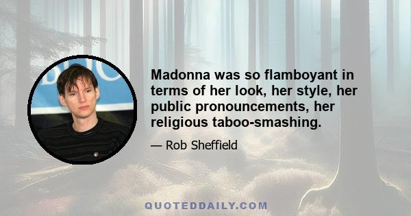 Madonna was so flamboyant in terms of her look, her style, her public pronouncements, her religious taboo-smashing.