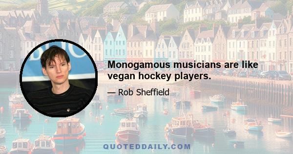 Monogamous musicians are like vegan hockey players.