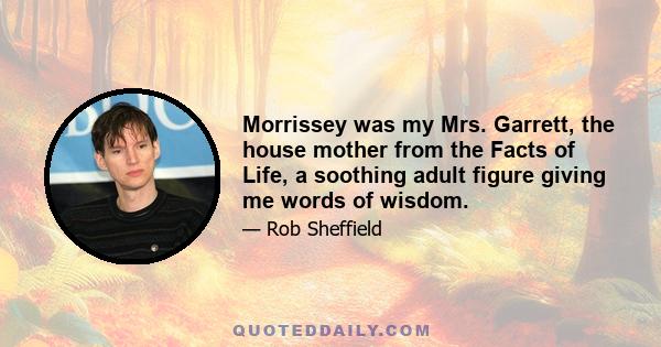 Morrissey was my Mrs. Garrett, the house mother from the Facts of Life, a soothing adult figure giving me words of wisdom.