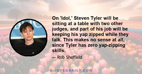 On 'Idol,' Steven Tyler will be sitting at a table with two other judges, and part of his job will be keeping his yap zipped while they talk. This makes no sense at all, since Tyler has zero yap-zipping skills.