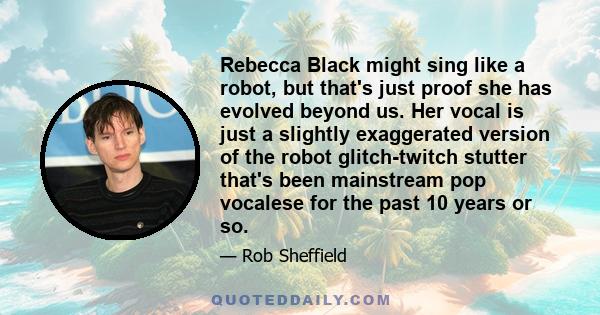 Rebecca Black might sing like a robot, but that's just proof she has evolved beyond us. Her vocal is just a slightly exaggerated version of the robot glitch-twitch stutter that's been mainstream pop vocalese for the