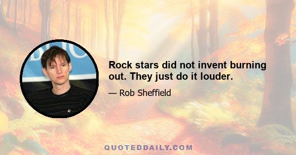 Rock stars did not invent burning out. They just do it louder.