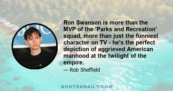 Ron Swanson is more than the MVP of the 'Parks and Recreation' squad, more than just the funniest character on TV - he's the perfect depiction of aggrieved American manhood at the twilight of the empire.