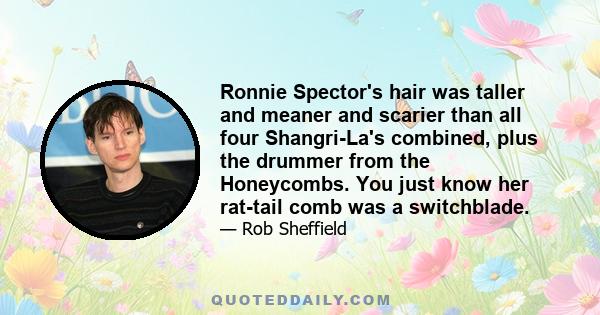 Ronnie Spector's hair was taller and meaner and scarier than all four Shangri-La's combined, plus the drummer from the Honeycombs. You just know her rat-tail comb was a switchblade.