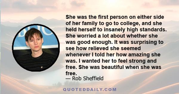 She was the first person on either side of her family to go to college, and she held herself to insanely high standards. She worried a lot about whether she was good enough. It was surprising to see how relieved she