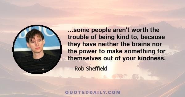 ...some people aren't worth the trouble of being kind to, because they have neither the brains nor the power to make something for themselves out of your kindness.