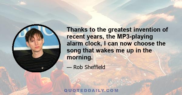 Thanks to the greatest invention of recent years, the MP3-playing alarm clock, I can now choose the song that wakes me up in the morning.