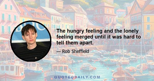 The hungry feeling and the lonely feeling merged until it was hard to tell them apart.