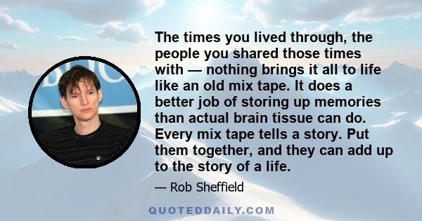 The times you lived through, the people you shared those times with — nothing brings it all to life like an old mix tape. It does a better job of storing up memories than actual brain tissue can do. Every mix tape tells 