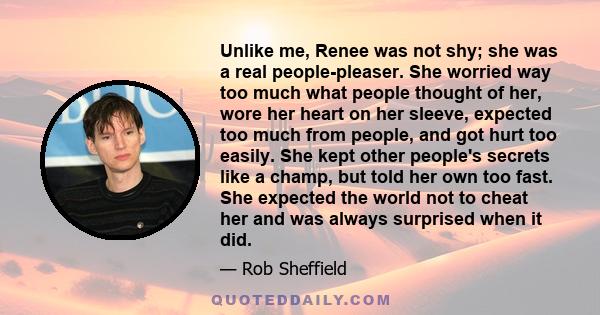 Unlike me, Renee was not shy; she was a real people-pleaser. She worried way too much what people thought of her, wore her heart on her sleeve, expected too much from people, and got hurt too easily. She kept other