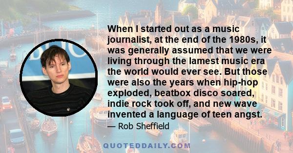 When I started out as a music journalist, at the end of the 1980s, it was generally assumed that we were living through the lamest music era the world would ever see. But those were also the years when hip-hop exploded, 