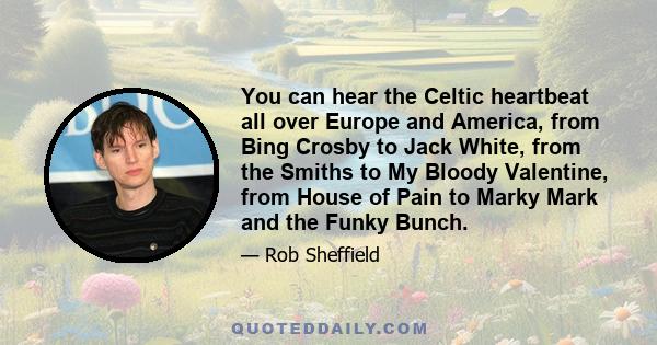 You can hear the Celtic heartbeat all over Europe and America, from Bing Crosby to Jack White, from the Smiths to My Bloody Valentine, from House of Pain to Marky Mark and the Funky Bunch.