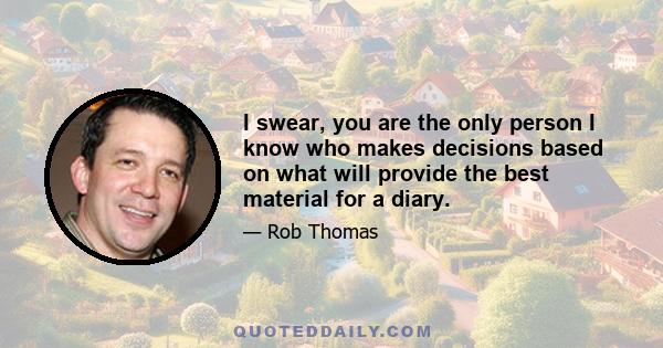 I swear, you are the only person I know who makes decisions based on what will provide the best material for a diary.