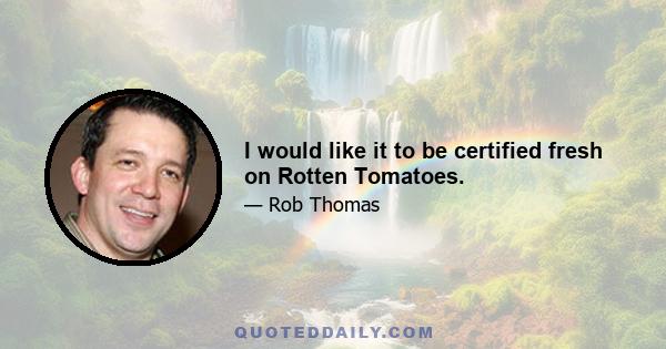 I would like it to be certified fresh on Rotten Tomatoes.