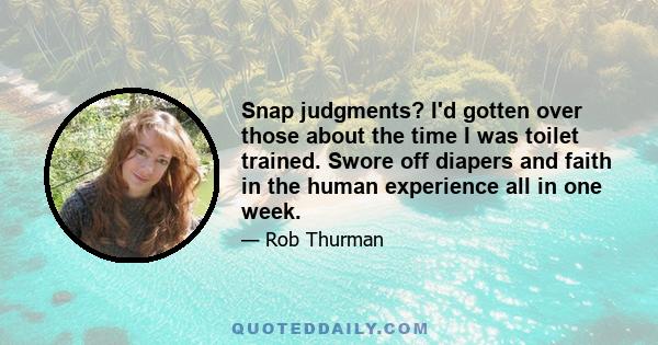 Snap judgments? I'd gotten over those about the time I was toilet trained. Swore off diapers and faith in the human experience all in one week.