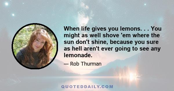 When life gives you lemons. . . You might as well shove 'em where the sun don't shine, because you sure as hell aren't ever going to see any lemonade.