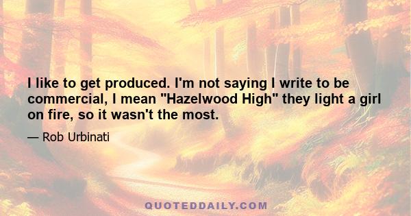 I like to get produced. I'm not saying I write to be commercial, I mean Hazelwood High they light a girl on fire, so it wasn't the most.