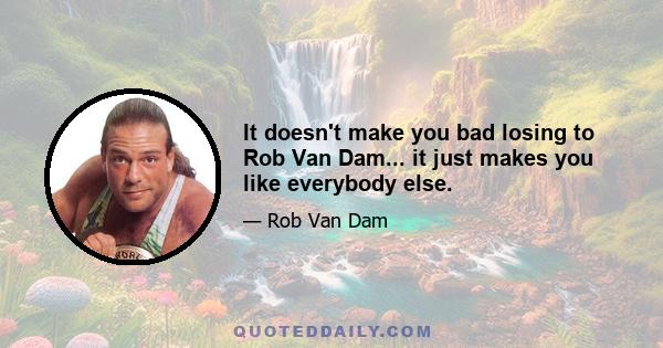 It doesn't make you bad losing to Rob Van Dam... it just makes you like everybody else.