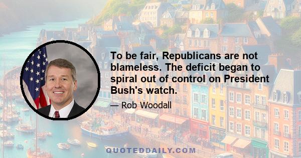 To be fair, Republicans are not blameless. The deficit began to spiral out of control on President Bush's watch.