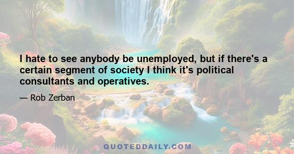 I hate to see anybody be unemployed, but if there's a certain segment of society I think it's political consultants and operatives.