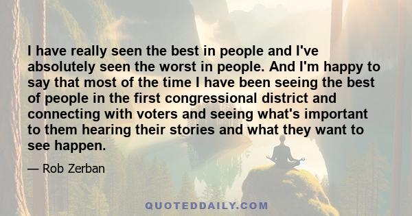 I have really seen the best in people and I've absolutely seen the worst in people. And I'm happy to say that most of the time I have been seeing the best of people in the first congressional district and connecting