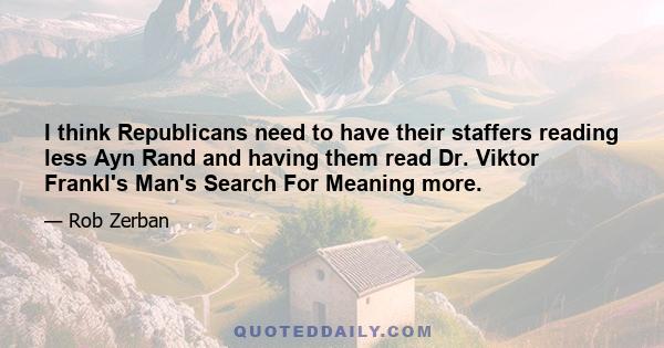 I think Republicans need to have their staffers reading less Ayn Rand and having them read Dr. Viktor Frankl's Man's Search For Meaning more.