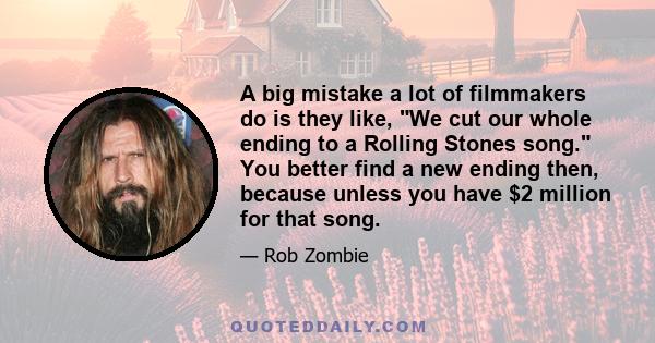 A big mistake a lot of filmmakers do is they like, We cut our whole ending to a Rolling Stones song. You better find a new ending then, because unless you have $2 million for that song.