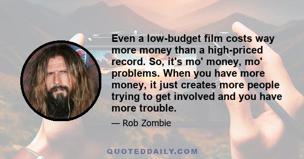 Even a low-budget film costs way more money than a high-priced record. So, it's mo' money, mo' problems. When you have more money, it just creates more people trying to get involved and you have more trouble.