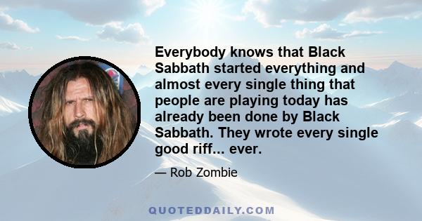 Everybody knows that Black Sabbath started everything and almost every single thing that people are playing today has already been done by Black Sabbath. They wrote every single good riff... ever.