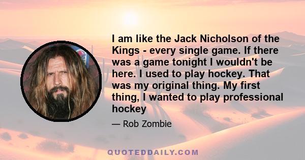 I am like the Jack Nicholson of the Kings - every single game. If there was a game tonight I wouldn't be here. I used to play hockey. That was my original thing. My first thing, I wanted to play professional hockey