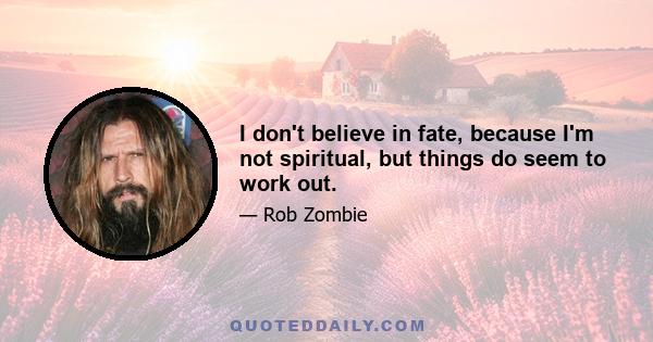 I don't believe in fate, because I'm not spiritual, but things do seem to work out.