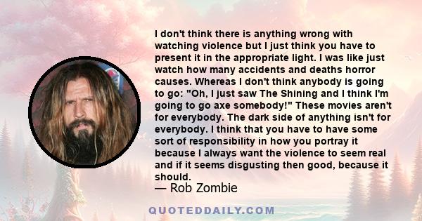 I don't think there is anything wrong with watching violence but I just think you have to present it in the appropriate light. I was like just watch how many accidents and deaths horror causes. Whereas I don't think