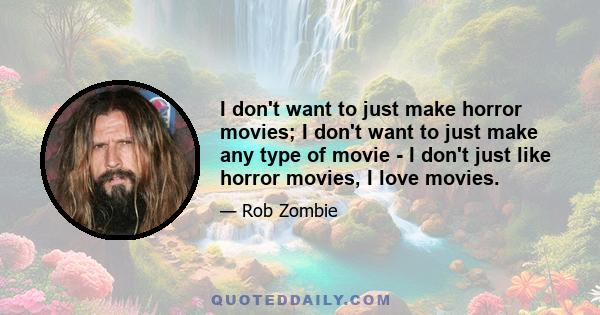 I don't want to just make horror movies; I don't want to just make any type of movie - I don't just like horror movies, I love movies.