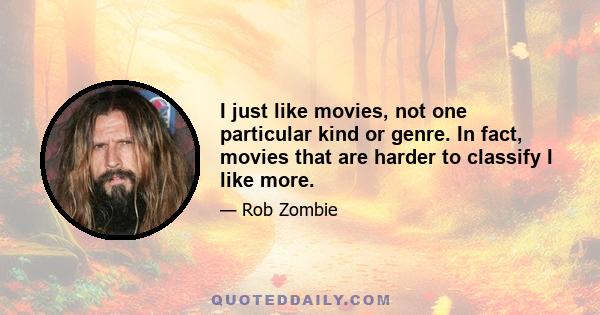 I just like movies, not one particular kind or genre. In fact, movies that are harder to classify I like more.