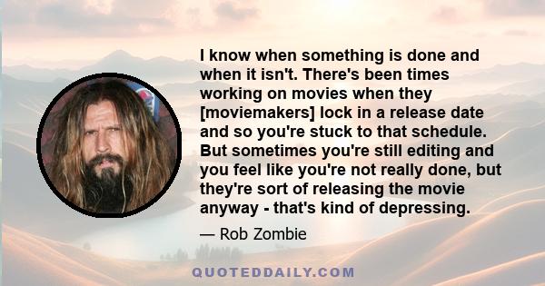 I know when something is done and when it isn't. There's been times working on movies when they [moviemakers] lock in a release date and so you're stuck to that schedule. But sometimes you're still editing and you feel