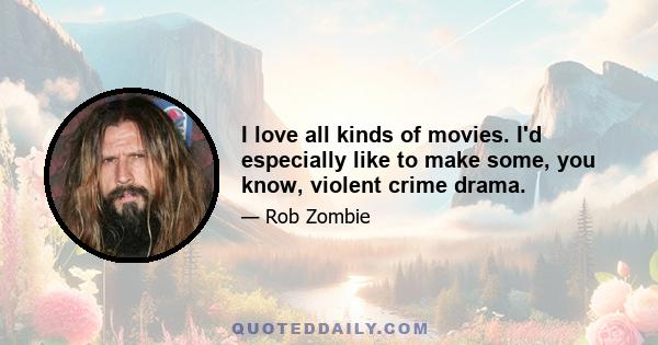 I love all kinds of movies. I'd especially like to make some, you know, violent crime drama.