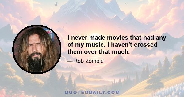 I never made movies that had any of my music. I haven't crossed them over that much.