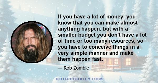 If you have a lot of money, you know that you can make almost anything happen, but with a smaller budget you don't have a lot of time or too many resources, so you have to conceive things in a very simple manner and