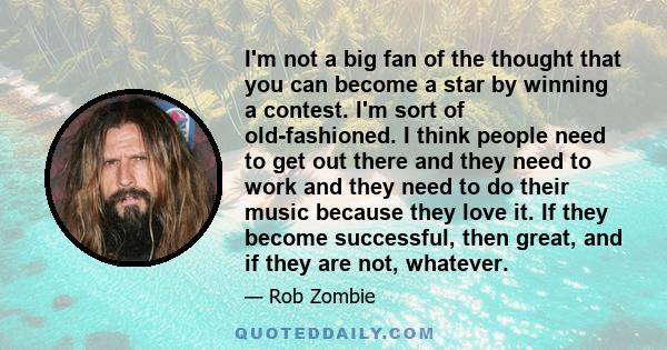 I'm not a big fan of the thought that you can become a star by winning a contest. I'm sort of old-fashioned. I think people need to get out there and they need to work and they need to do their music because they love