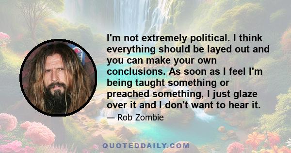 I'm not extremely political. I think everything should be layed out and you can make your own conclusions. As soon as I feel I'm being taught something or preached something, I just glaze over it and I don't want to