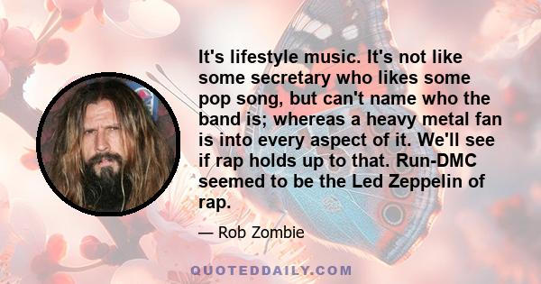 It's lifestyle music. It's not like some secretary who likes some pop song, but can't name who the band is; whereas a heavy metal fan is into every aspect of it. We'll see if rap holds up to that. Run-DMC seemed to be