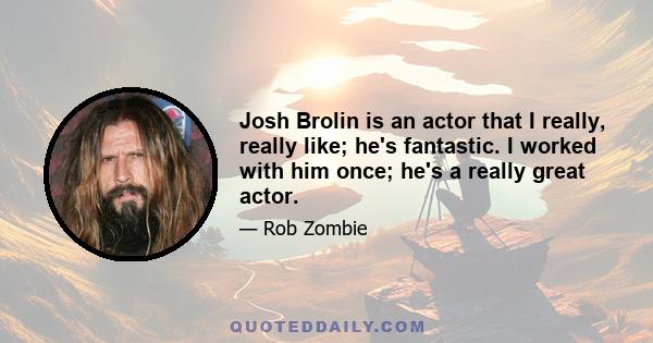 Josh Brolin is an actor that I really, really like; he's fantastic. I worked with him once; he's a really great actor.