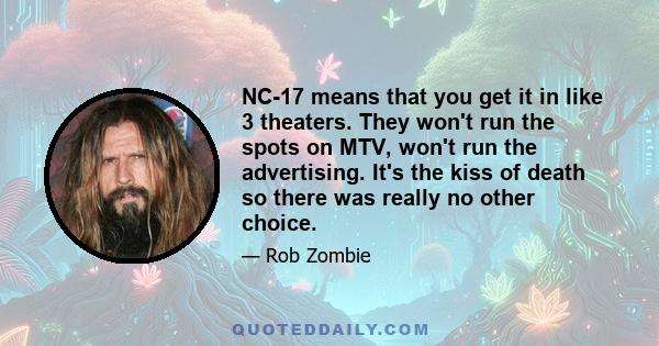 NC-17 means that you get it in like 3 theaters. They won't run the spots on MTV, won't run the advertising. It's the kiss of death so there was really no other choice.