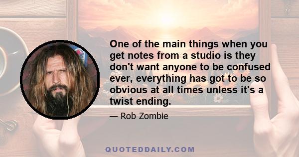 One of the main things when you get notes from a studio is they don't want anyone to be confused ever, everything has got to be so obvious at all times unless it's a twist ending.