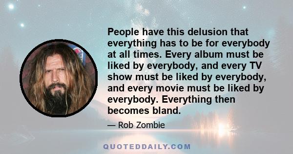 People have this delusion that everything has to be for everybody at all times. Every album must be liked by everybody, and every TV show must be liked by everybody, and every movie must be liked by everybody.