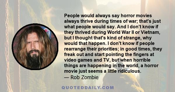 People would always say horror movies always thrive during times of war; that's just what people would say. And I don't know if they thrived during World War II or Vietnam, but I thought that's kind of strange, why