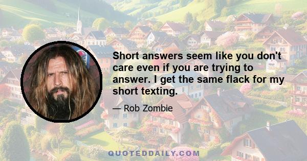 Short answers seem like you don't care even if you are trying to answer. I get the same flack for my short texting.