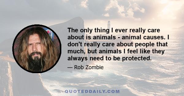 The only thing I ever really care about is animals - animal causes. I don't really care about people that much, but animals I feel like they always need to be protected.