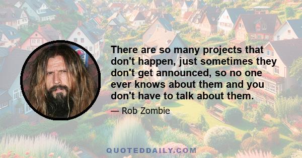 There are so many projects that don't happen, just sometimes they don't get announced, so no one ever knows about them and you don't have to talk about them.